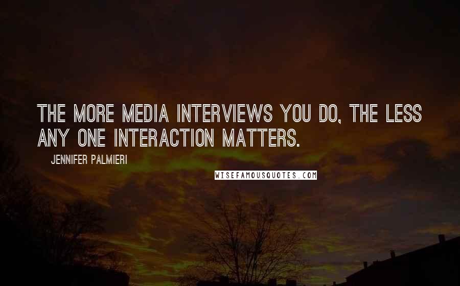 Jennifer Palmieri Quotes: The more media interviews you do, the less any one interaction matters.