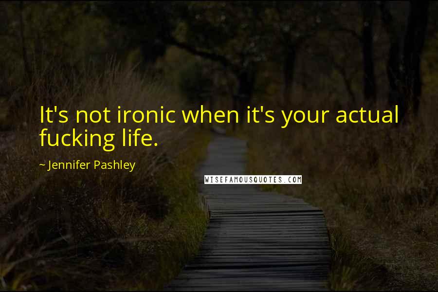 Jennifer Pashley Quotes: It's not ironic when it's your actual fucking life.