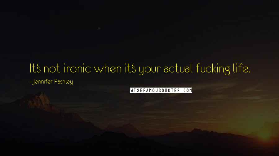 Jennifer Pashley Quotes: It's not ironic when it's your actual fucking life.