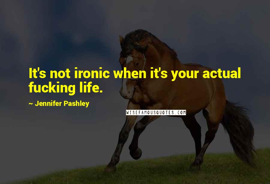 Jennifer Pashley Quotes: It's not ironic when it's your actual fucking life.