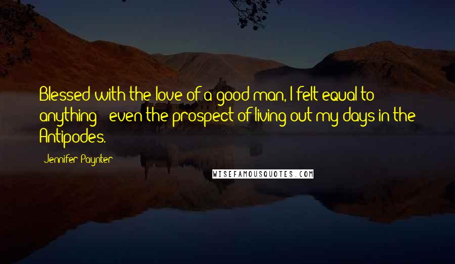 Jennifer Paynter Quotes: Blessed with the love of a good man, I felt equal to anything - even the prospect of living out my days in the Antipodes.