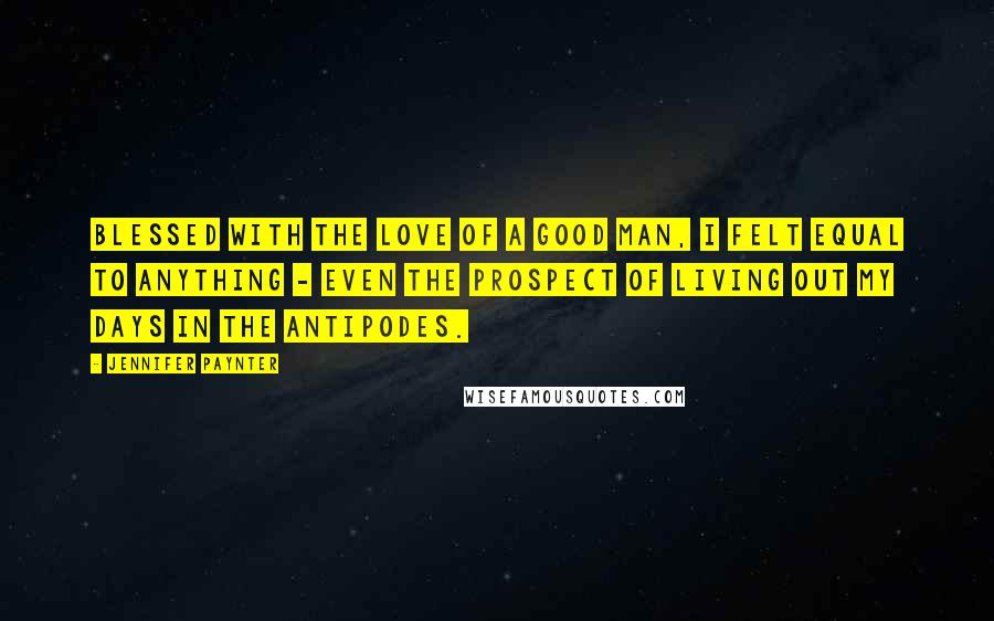 Jennifer Paynter Quotes: Blessed with the love of a good man, I felt equal to anything - even the prospect of living out my days in the Antipodes.