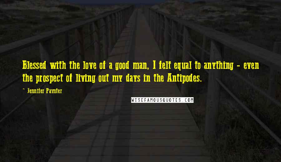 Jennifer Paynter Quotes: Blessed with the love of a good man, I felt equal to anything - even the prospect of living out my days in the Antipodes.