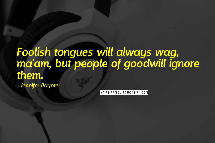 Jennifer Paynter Quotes: Foolish tongues will always wag, ma'am, but people of goodwill ignore them.