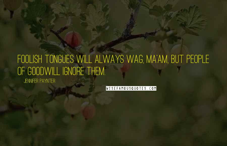 Jennifer Paynter Quotes: Foolish tongues will always wag, ma'am, but people of goodwill ignore them.
