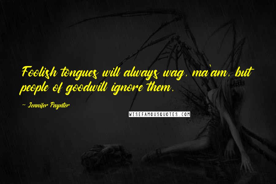 Jennifer Paynter Quotes: Foolish tongues will always wag, ma'am, but people of goodwill ignore them.
