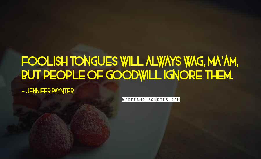 Jennifer Paynter Quotes: Foolish tongues will always wag, ma'am, but people of goodwill ignore them.