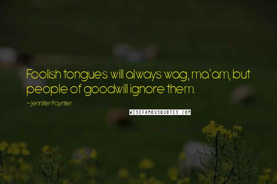 Jennifer Paynter Quotes: Foolish tongues will always wag, ma'am, but people of goodwill ignore them.