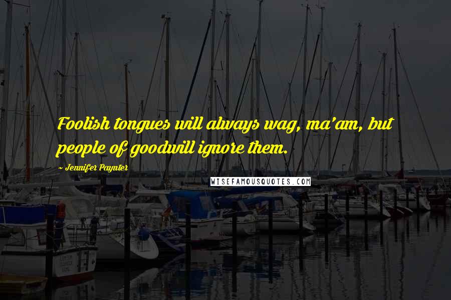 Jennifer Paynter Quotes: Foolish tongues will always wag, ma'am, but people of goodwill ignore them.