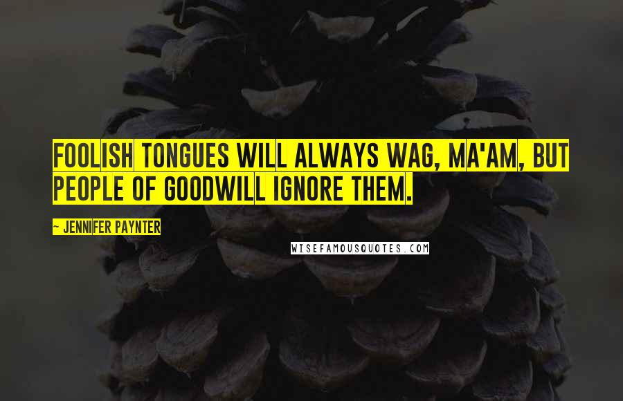 Jennifer Paynter Quotes: Foolish tongues will always wag, ma'am, but people of goodwill ignore them.