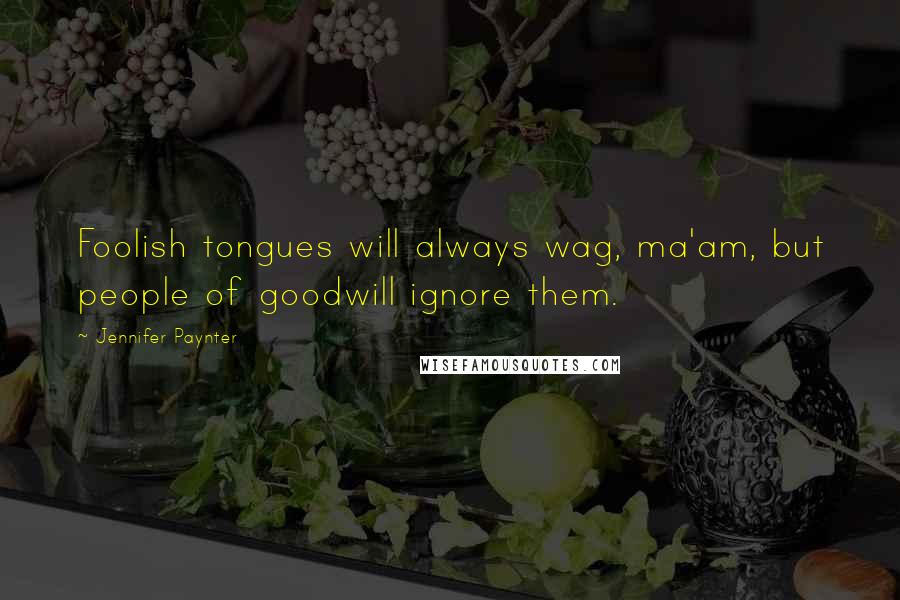 Jennifer Paynter Quotes: Foolish tongues will always wag, ma'am, but people of goodwill ignore them.