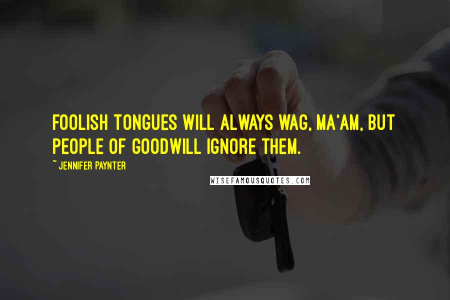 Jennifer Paynter Quotes: Foolish tongues will always wag, ma'am, but people of goodwill ignore them.