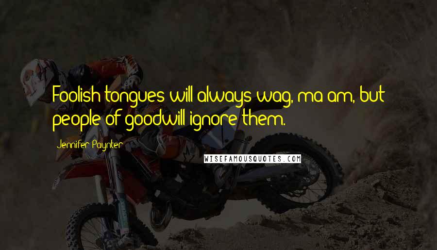 Jennifer Paynter Quotes: Foolish tongues will always wag, ma'am, but people of goodwill ignore them.