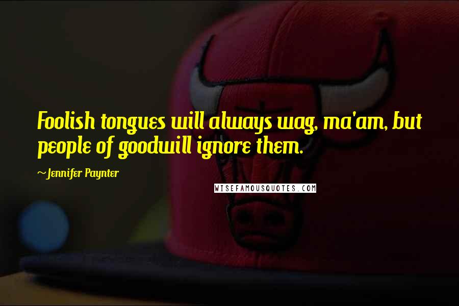 Jennifer Paynter Quotes: Foolish tongues will always wag, ma'am, but people of goodwill ignore them.