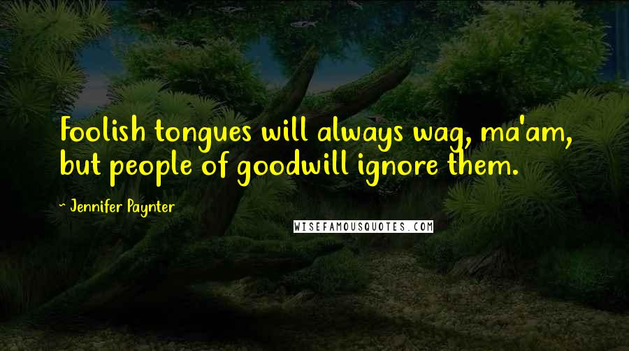 Jennifer Paynter Quotes: Foolish tongues will always wag, ma'am, but people of goodwill ignore them.