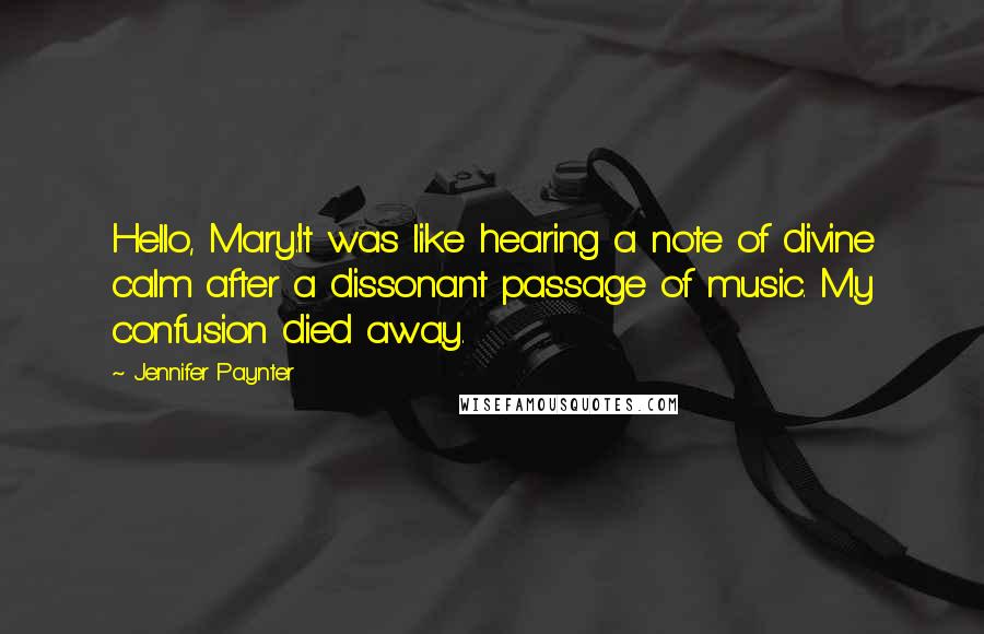 Jennifer Paynter Quotes: Hello, Mary.'It was like hearing a note of divine calm after a dissonant passage of music. My confusion died away.