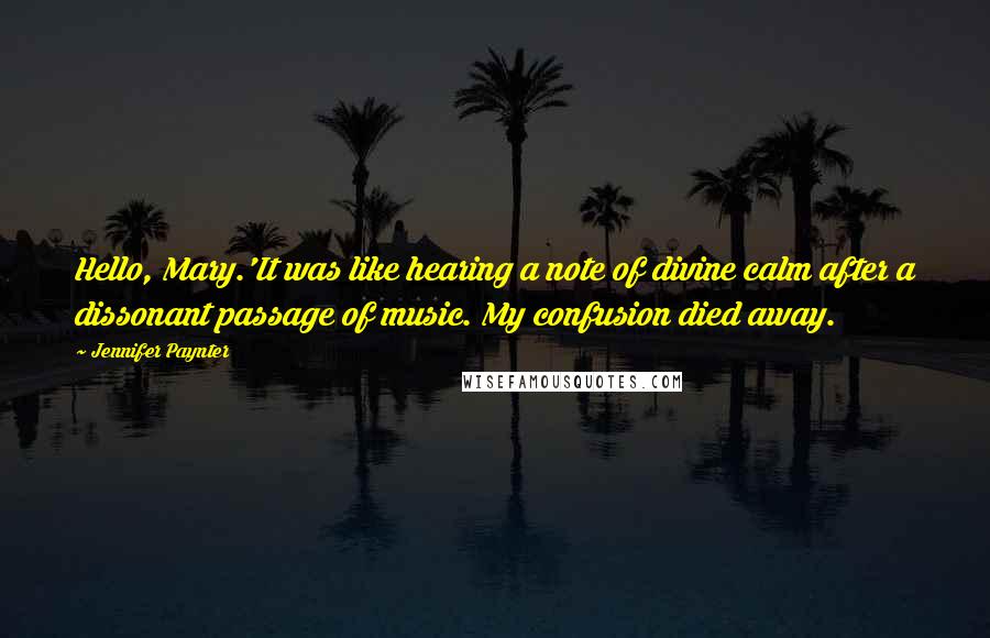 Jennifer Paynter Quotes: Hello, Mary.'It was like hearing a note of divine calm after a dissonant passage of music. My confusion died away.