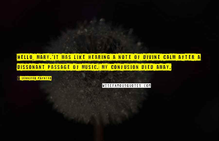 Jennifer Paynter Quotes: Hello, Mary.'It was like hearing a note of divine calm after a dissonant passage of music. My confusion died away.