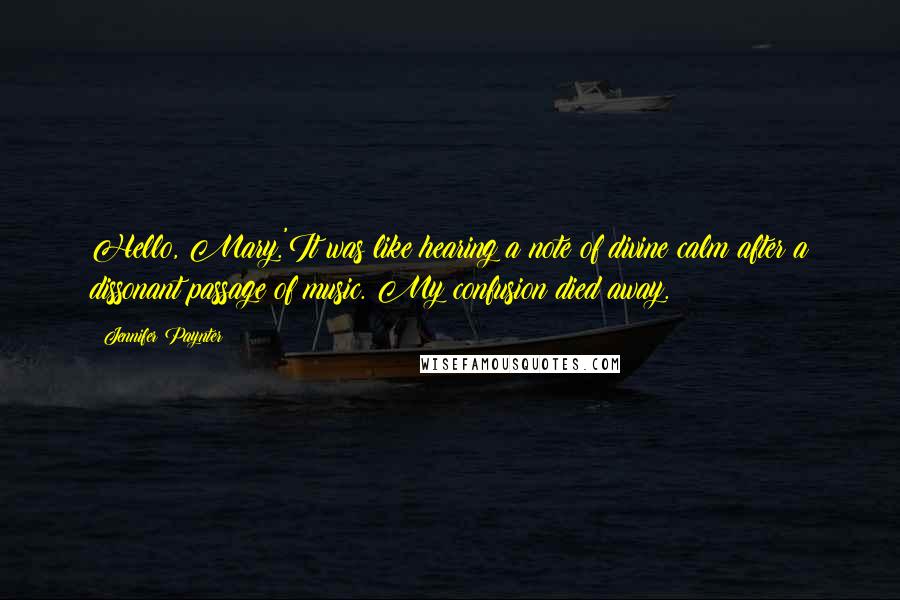 Jennifer Paynter Quotes: Hello, Mary.'It was like hearing a note of divine calm after a dissonant passage of music. My confusion died away.