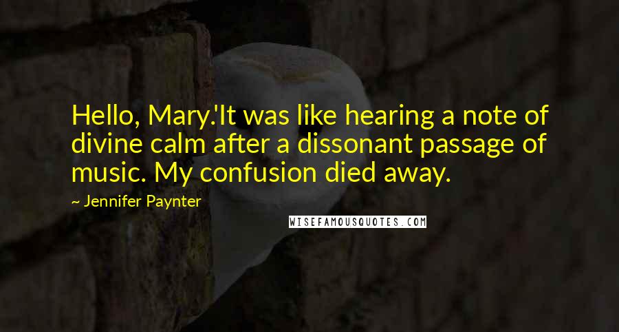 Jennifer Paynter Quotes: Hello, Mary.'It was like hearing a note of divine calm after a dissonant passage of music. My confusion died away.