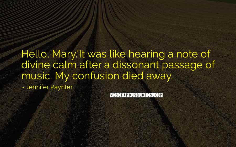 Jennifer Paynter Quotes: Hello, Mary.'It was like hearing a note of divine calm after a dissonant passage of music. My confusion died away.