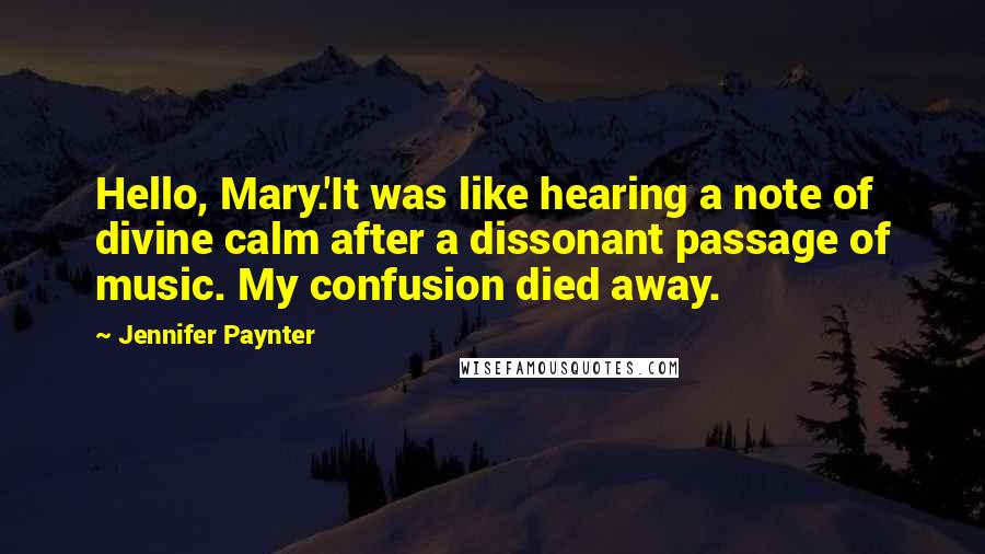 Jennifer Paynter Quotes: Hello, Mary.'It was like hearing a note of divine calm after a dissonant passage of music. My confusion died away.