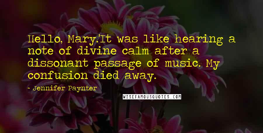 Jennifer Paynter Quotes: Hello, Mary.'It was like hearing a note of divine calm after a dissonant passage of music. My confusion died away.