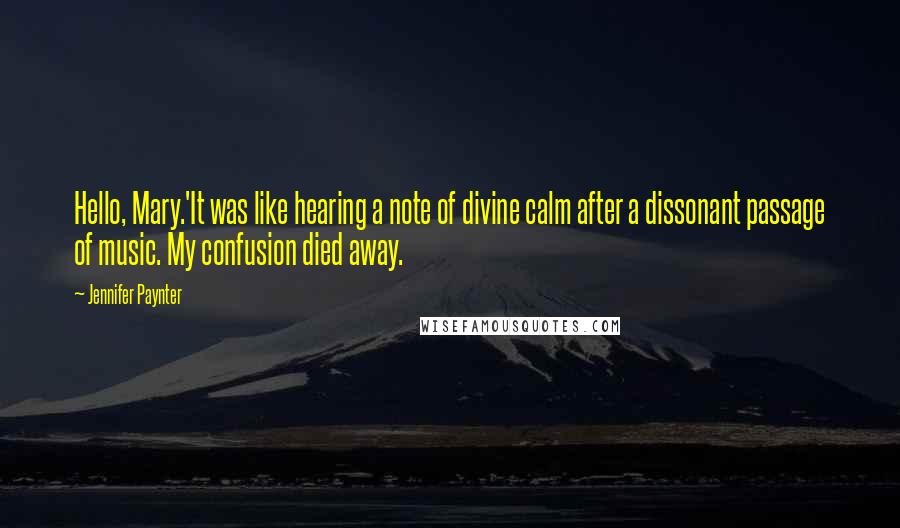 Jennifer Paynter Quotes: Hello, Mary.'It was like hearing a note of divine calm after a dissonant passage of music. My confusion died away.