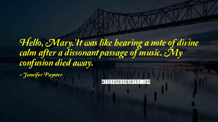 Jennifer Paynter Quotes: Hello, Mary.'It was like hearing a note of divine calm after a dissonant passage of music. My confusion died away.