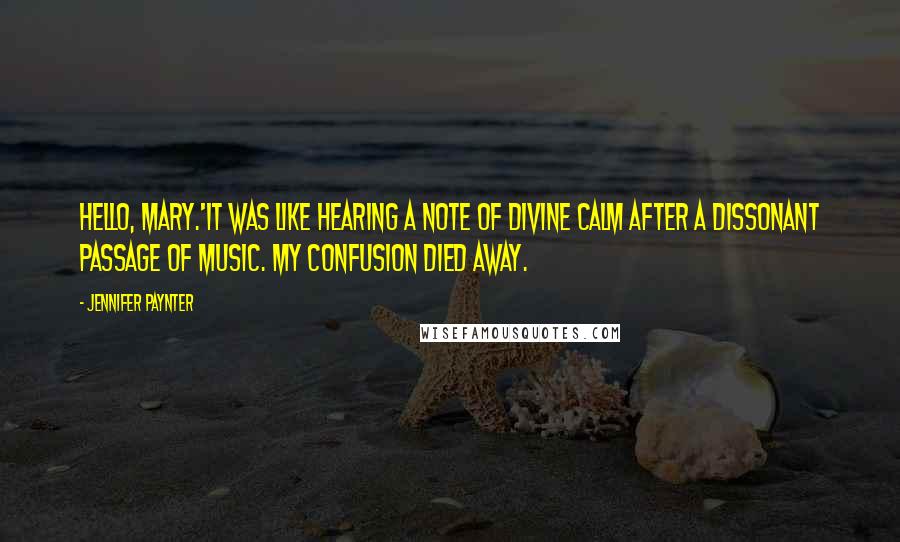 Jennifer Paynter Quotes: Hello, Mary.'It was like hearing a note of divine calm after a dissonant passage of music. My confusion died away.