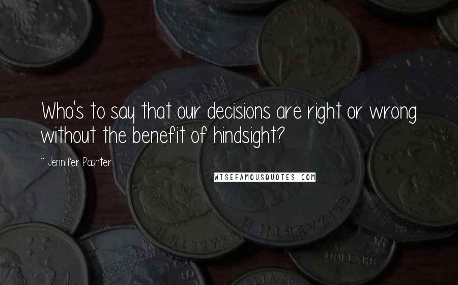 Jennifer Paynter Quotes: Who's to say that our decisions are right or wrong without the benefit of hindsight?