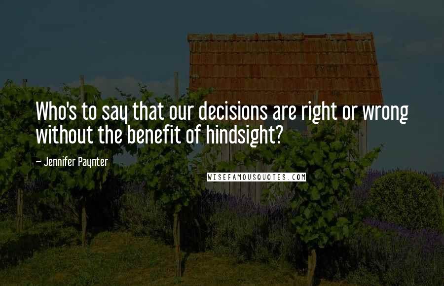 Jennifer Paynter Quotes: Who's to say that our decisions are right or wrong without the benefit of hindsight?