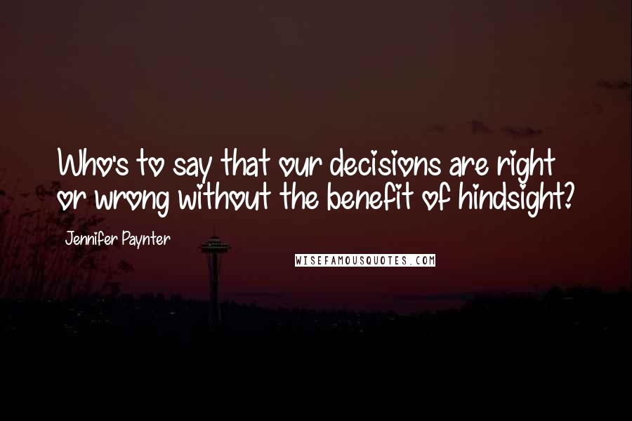 Jennifer Paynter Quotes: Who's to say that our decisions are right or wrong without the benefit of hindsight?