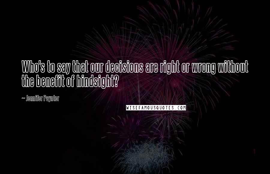 Jennifer Paynter Quotes: Who's to say that our decisions are right or wrong without the benefit of hindsight?