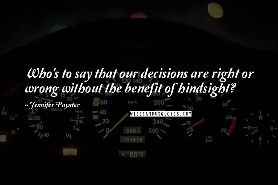 Jennifer Paynter Quotes: Who's to say that our decisions are right or wrong without the benefit of hindsight?