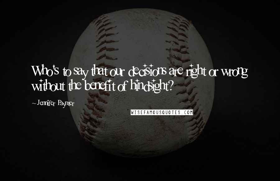 Jennifer Paynter Quotes: Who's to say that our decisions are right or wrong without the benefit of hindsight?