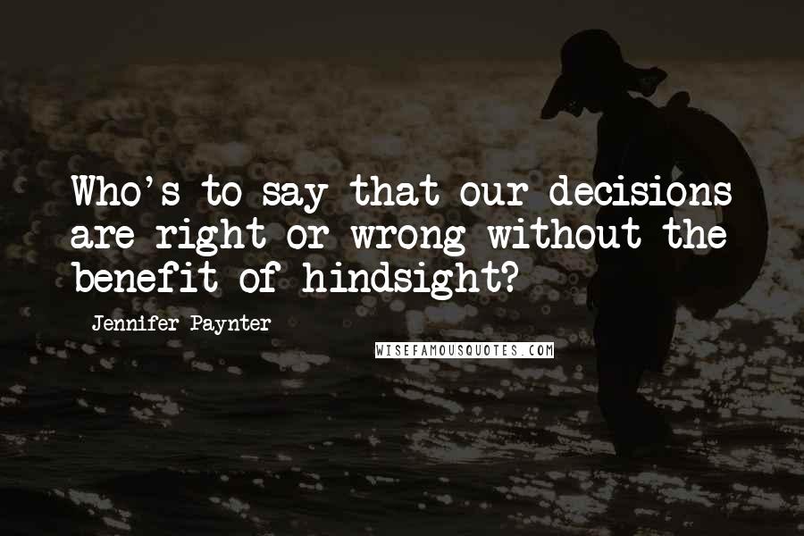 Jennifer Paynter Quotes: Who's to say that our decisions are right or wrong without the benefit of hindsight?