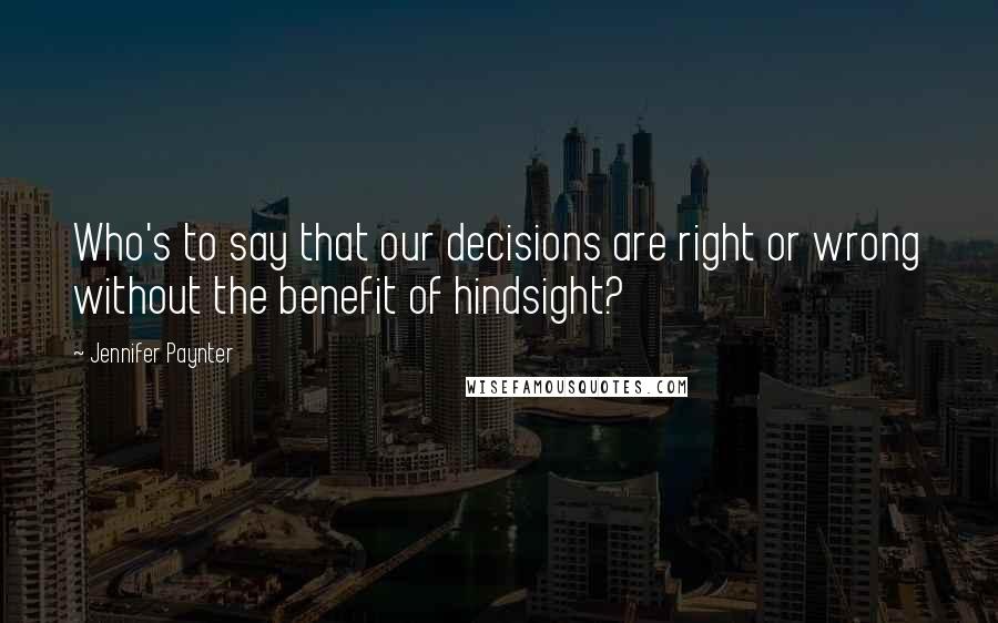 Jennifer Paynter Quotes: Who's to say that our decisions are right or wrong without the benefit of hindsight?