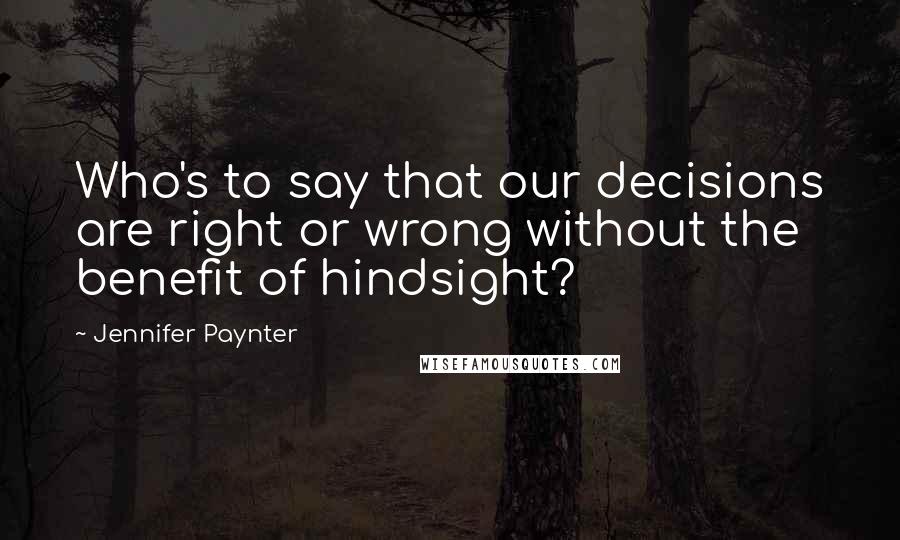 Jennifer Paynter Quotes: Who's to say that our decisions are right or wrong without the benefit of hindsight?