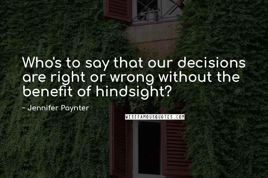 Jennifer Paynter Quotes: Who's to say that our decisions are right or wrong without the benefit of hindsight?