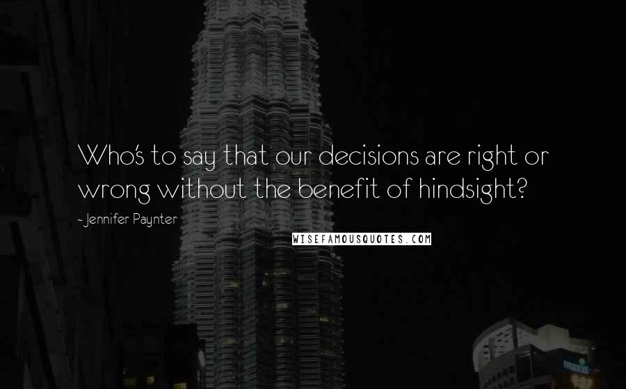 Jennifer Paynter Quotes: Who's to say that our decisions are right or wrong without the benefit of hindsight?