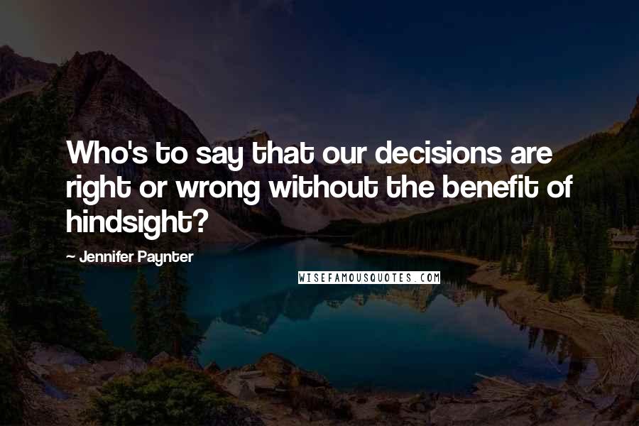 Jennifer Paynter Quotes: Who's to say that our decisions are right or wrong without the benefit of hindsight?