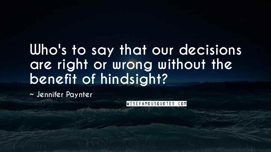 Jennifer Paynter Quotes: Who's to say that our decisions are right or wrong without the benefit of hindsight?