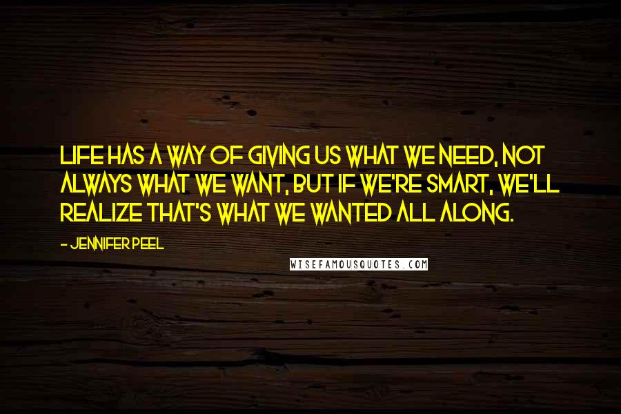 Jennifer Peel Quotes: Life has a way of giving us what we need, not always what we want, but if we're smart, we'll realize that's what we wanted all along.