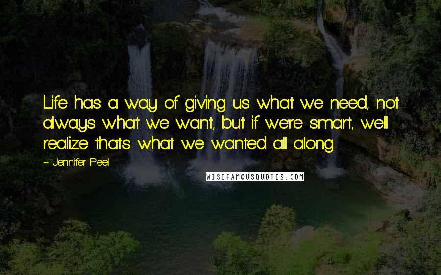 Jennifer Peel Quotes: Life has a way of giving us what we need, not always what we want, but if we're smart, we'll realize that's what we wanted all along.