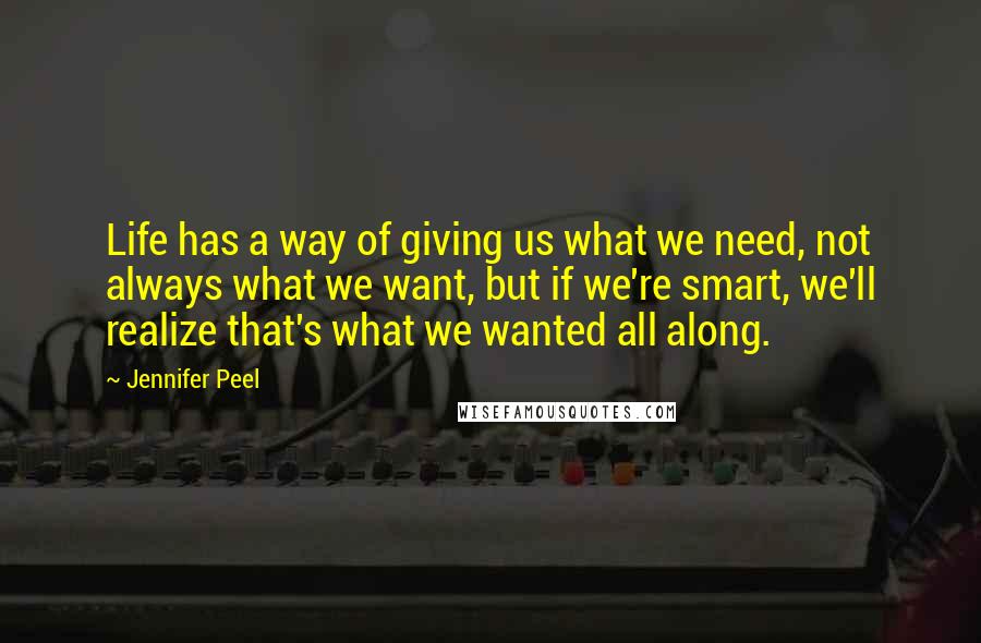 Jennifer Peel Quotes: Life has a way of giving us what we need, not always what we want, but if we're smart, we'll realize that's what we wanted all along.