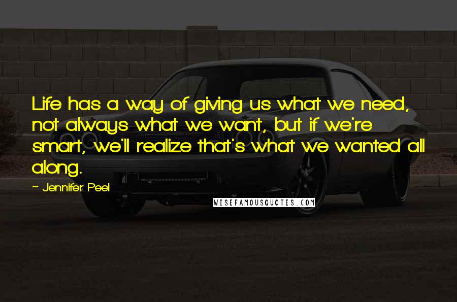 Jennifer Peel Quotes: Life has a way of giving us what we need, not always what we want, but if we're smart, we'll realize that's what we wanted all along.