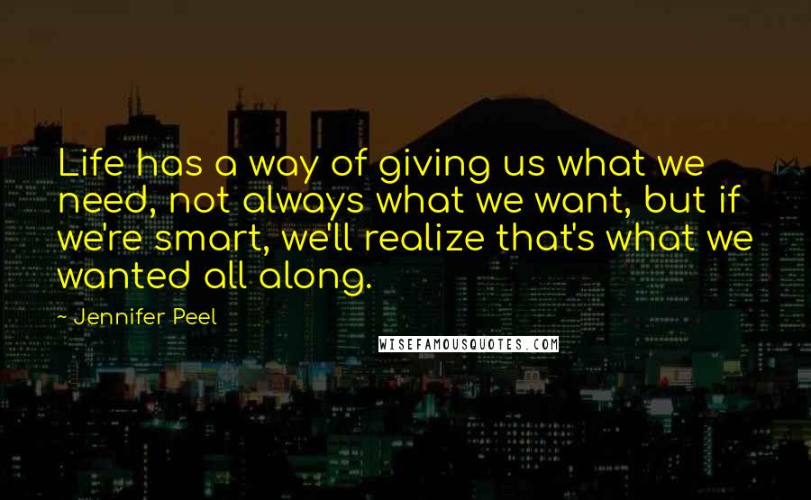 Jennifer Peel Quotes: Life has a way of giving us what we need, not always what we want, but if we're smart, we'll realize that's what we wanted all along.