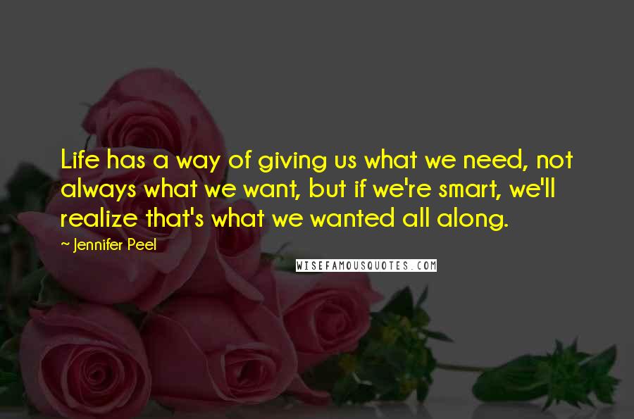 Jennifer Peel Quotes: Life has a way of giving us what we need, not always what we want, but if we're smart, we'll realize that's what we wanted all along.