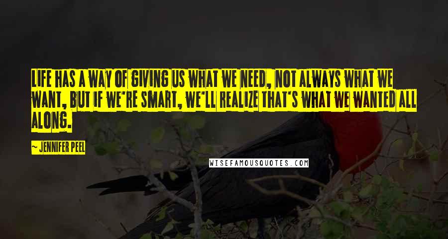 Jennifer Peel Quotes: Life has a way of giving us what we need, not always what we want, but if we're smart, we'll realize that's what we wanted all along.